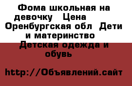 Фома школьная на девочку › Цена ­ 300 - Оренбургская обл. Дети и материнство » Детская одежда и обувь   
